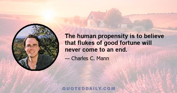 The human propensity is to believe that flukes of good fortune will never come to an end.