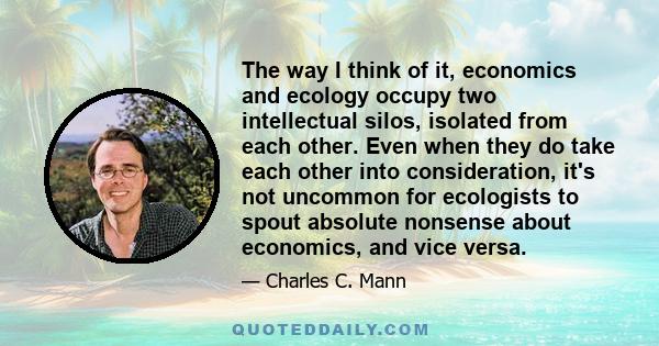 The way I think of it, economics and ecology occupy two intellectual silos, isolated from each other. Even when they do take each other into consideration, it's not uncommon for ecologists to spout absolute nonsense