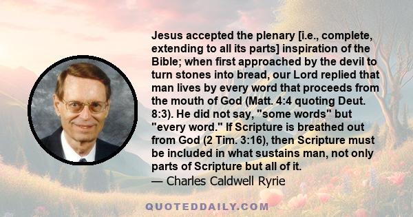 Jesus accepted the plenary [i.e., complete, extending to all its parts] inspiration of the Bible; when first approached by the devil to turn stones into bread, our Lord replied that man lives by every word that proceeds 