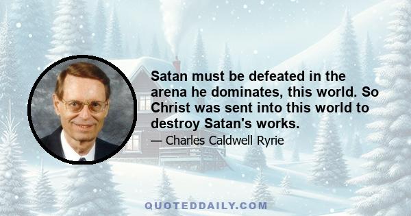 Satan must be defeated in the arena he dominates, this world. So Christ was sent into this world to destroy Satan's works.