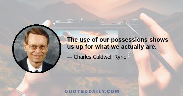 The use of our possessions shows us up for what we actually are.