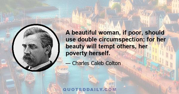 A beautiful woman, if poor, should use double circumspection; for her beauty will tempt others, her poverty herself.