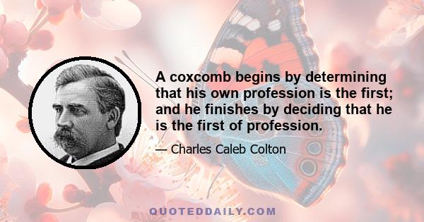 A coxcomb begins by determining that his own profession is the first; and he finishes by deciding that he is the first of profession.