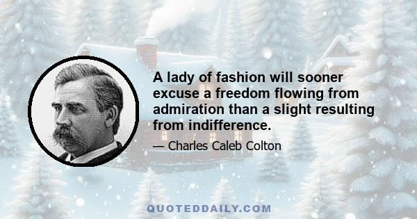 A lady of fashion will sooner excuse a freedom flowing from admiration than a slight resulting from indifference.