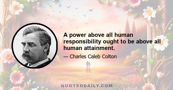 A power above all human responsibility ought to be above all human attainment.