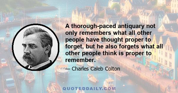 A thorough-paced antiquary not only remembers what all other people have thought proper to forget, but he also forgets what all other people think is proper to remember.