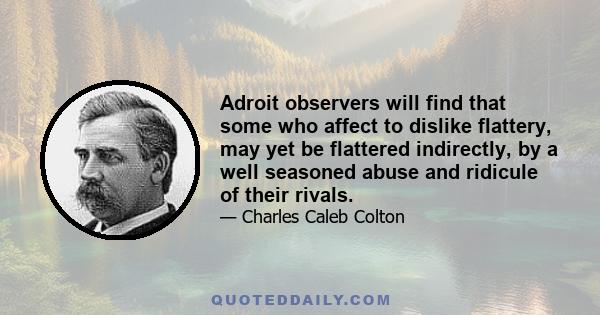 Adroit observers will find that some who affect to dislike flattery, may yet be flattered indirectly, by a well seasoned abuse and ridicule of their rivals.