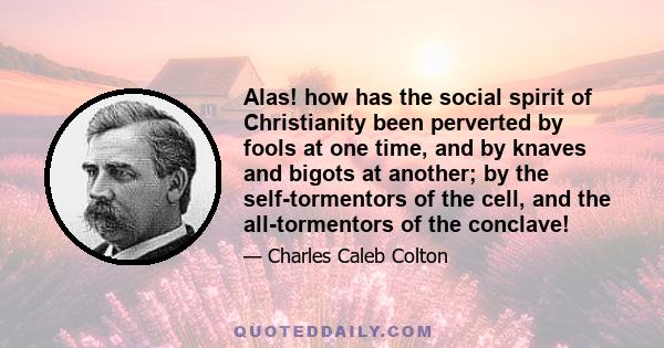 Alas! how has the social spirit of Christianity been perverted by fools at one time, and by knaves and bigots at another; by the self-tormentors of the cell, and the all-tormentors of the conclave!