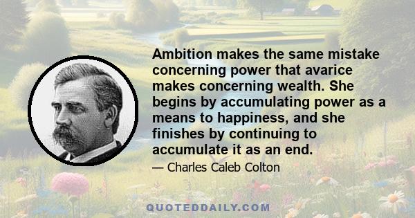 Ambition makes the same mistake concerning power that avarice makes concerning wealth. She begins by accumulating power as a means to happiness, and she finishes by continuing to accumulate it as an end.