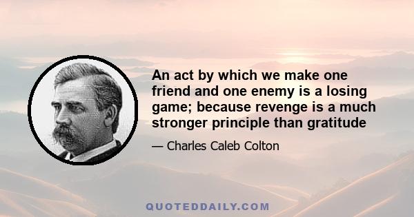 An act by which we make one friend and one enemy is a losing game; because revenge is a much stronger principle than gratitude