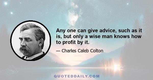 Any one can give advice, such as it is, but only a wise man knows how to profit by it.