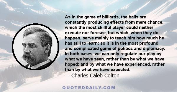 As in the game of billiards, the balls are constantly producing effects from mere chance, which the most skillful player could neither execute nor foresee, but which, when they do happen, serve mainly to teach him how