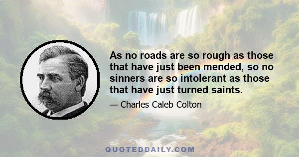 As no roads are so rough as those that have just been mended, so no sinners are so intolerant as those that have just turned saints.