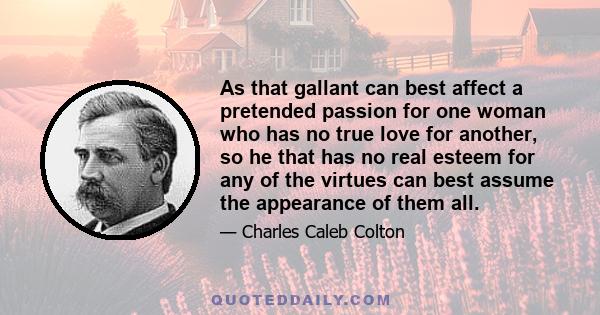 As that gallant can best affect a pretended passion for one woman who has no true love for another, so he that has no real esteem for any of the virtues can best assume the appearance of them all.