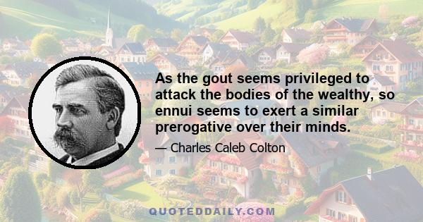 As the gout seems privileged to attack the bodies of the wealthy, so ennui seems to exert a similar prerogative over their minds.