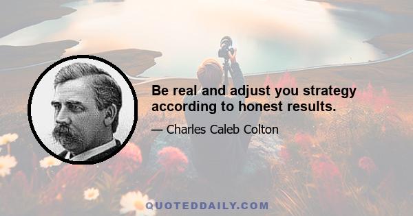 Be real and adjust you strategy according to honest results.