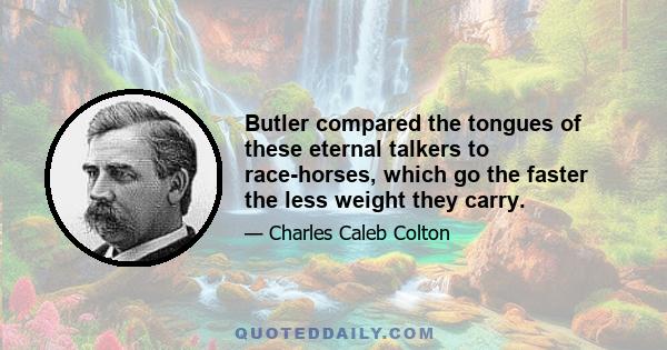 Butler compared the tongues of these eternal talkers to race-horses, which go the faster the less weight they carry.