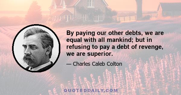 By paying our other debts, we are equal with all mankind; but in refusing to pay a debt of revenge, we are superior.