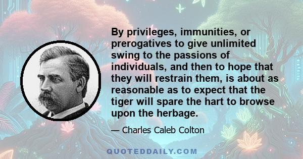 By privileges, immunities, or prerogatives to give unlimited swing to the passions of individuals, and then to hope that they will restrain them, is about as reasonable as to expect that the tiger will spare the hart to 