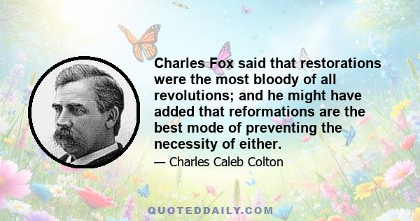 Charles Fox said that restorations were the most bloody of all revolutions; and he might have added that reformations are the best mode of preventing the necessity of either.