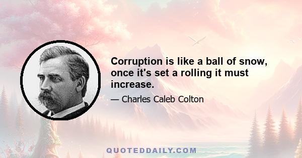 Corruption is like a ball of snow, once it's set a rolling it must increase.