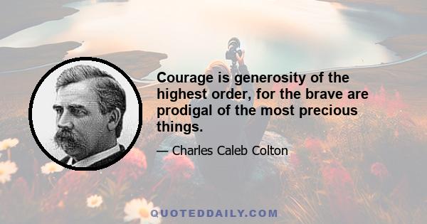 Courage is generosity of the highest order, for the brave are prodigal of the most precious things.