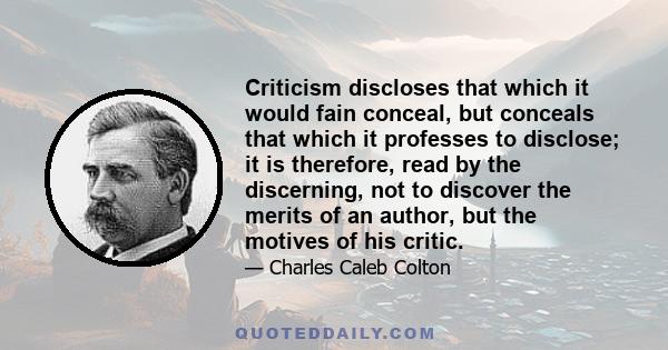 Criticism discloses that which it would fain conceal, but conceals that which it professes to disclose; it is therefore, read by the discerning, not to discover the merits of an author, but the motives of his critic.