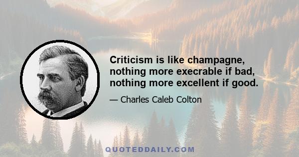 Criticism is like champagne, nothing more execrable if bad, nothing more excellent if good.