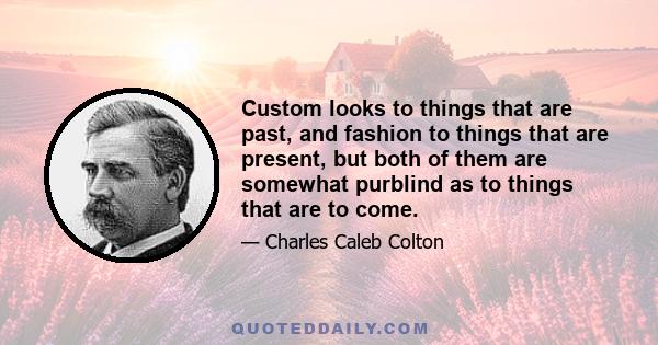 Custom looks to things that are past, and fashion to things that are present, but both of them are somewhat purblind as to things that are to come.