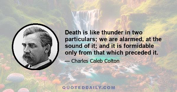 Death is like thunder in two particulars; we are alarmed, at the sound of it; and it is formidable only from that which preceded it.