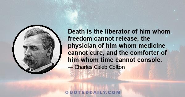 Death is the liberator of him whom freedom cannot release, the physician of him whom medicine cannot cure, and the comforter of him whom time cannot console.