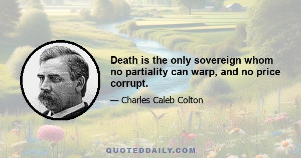 Death is the only sovereign whom no partiality can warp, and no price corrupt.