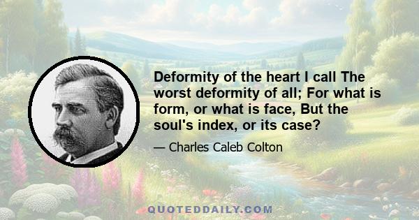 Deformity of the heart I call The worst deformity of all; For what is form, or what is face, But the soul's index, or its case?