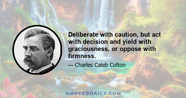 Deliberate with caution, but act with decision and yield with graciousness, or oppose with firmness.