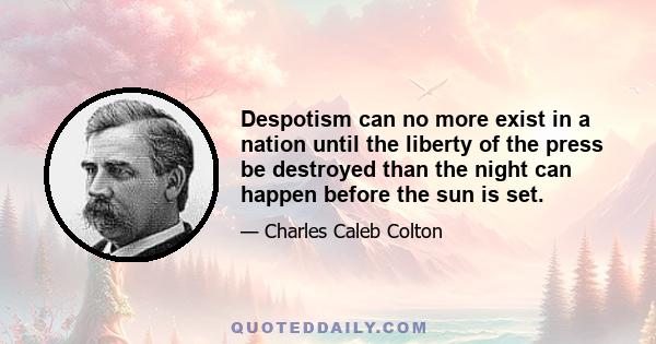 Despotism can no more exist in a nation until the liberty of the press be destroyed than the night can happen before the sun is set.