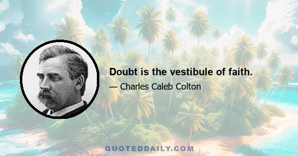 Doubt is the vestibule of faith.