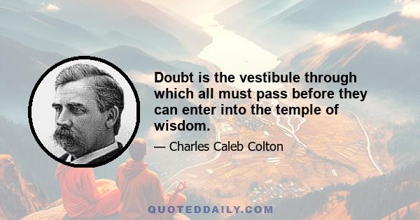 Doubt is the vestibule through which all must pass before they can enter into the temple of wisdom.