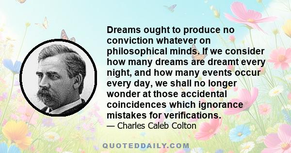 Dreams ought to produce no conviction whatever on philosophical minds. If we consider how many dreams are dreamt every night, and how many events occur every day, we shall no longer wonder at those accidental