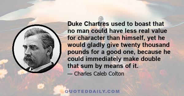 Duke Chartres used to boast that no man could have less real value for character than himself, yet he would gladly give twenty thousand pounds for a good one, because he could immediately make double that sum by means