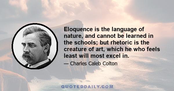 Eloquence is the language of nature, and cannot be learned in the schools; but rhetoric is the creature of art, which he who feels least will most excel in.