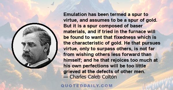 Emulation has been termed a spur to virtue, and assumes to be a spur of gold. But it is a spur composed of baser materials, and if tried in the furnace will be found to want that fixedness which is the characteristic of 