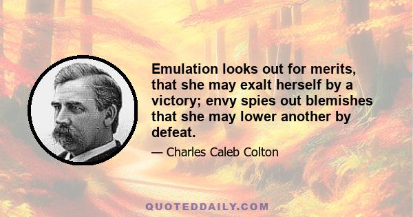 Emulation looks out for merits, that she may exalt herself by a victory; envy spies out blemishes that she may lower another by defeat.