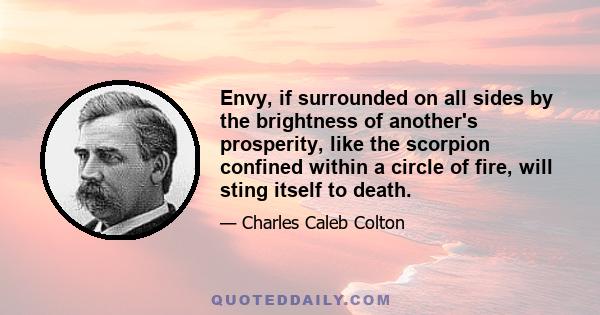 Envy, if surrounded on all sides by the brightness of another's prosperity, like the scorpion confined within a circle of fire, will sting itself to death.