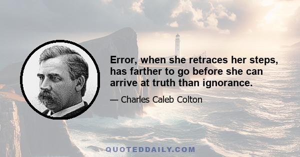 Error, when she retraces her steps, has farther to go before she can arrive at truth than ignorance.