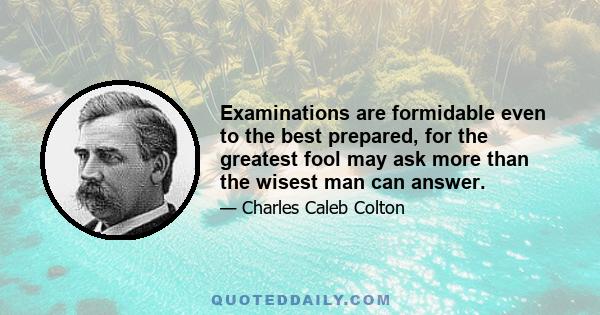 Examinations are formidable even to the best prepared, for the greatest fool may ask more than the wisest man can answer.