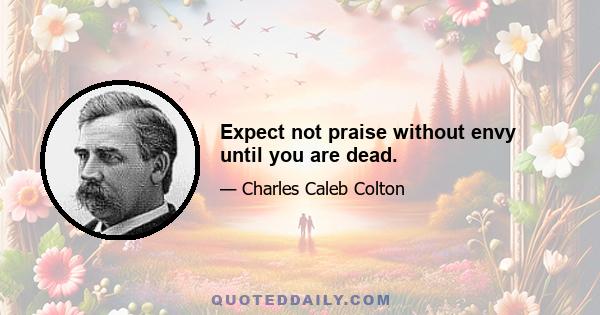 Expect not praise without envy until you are dead.