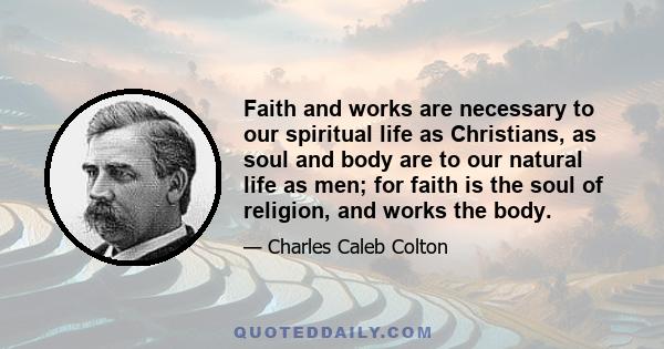 Faith and works are necessary to our spiritual life as Christians, as soul and body are to our natural life as men; for faith is the soul of religion, and works the body.