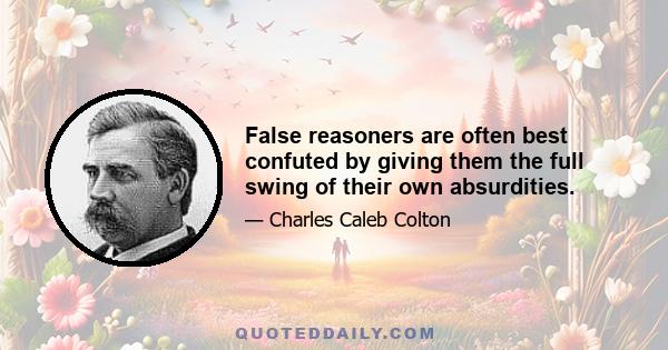 False reasoners are often best confuted by giving them the full swing of their own absurdities.