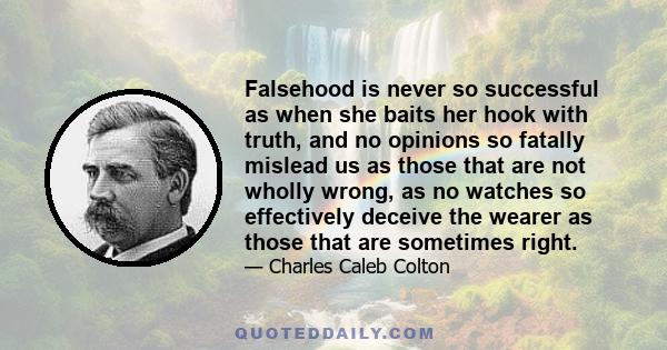 Falsehood is never so successful as when she baits her hook with truth, and no opinions so fatally mislead us as those that are not wholly wrong, as no watches so effectively deceive the wearer as those that are