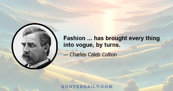 Fashion ... has brought every thing into vogue, by turns.